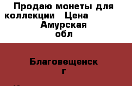 Продаю монеты для коллекции › Цена ­ 2 500 - Амурская обл., Благовещенск г. Коллекционирование и антиквариат » Монеты   